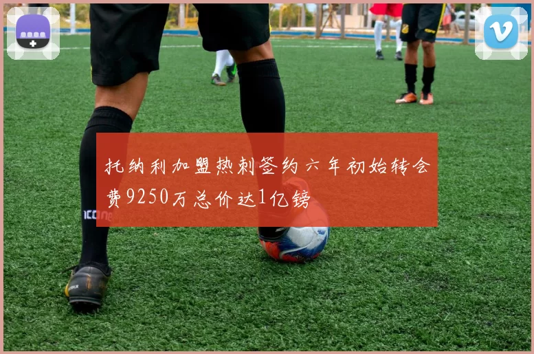 托纳利加盟热刺签约六年初始转会费9250万总价达1亿镑