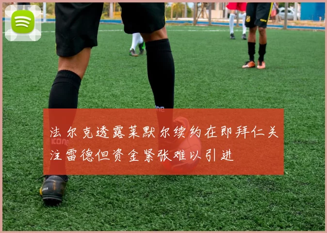 法尔克透露莱默尔续约在即拜仁关注雷德但资金紧张难以引进