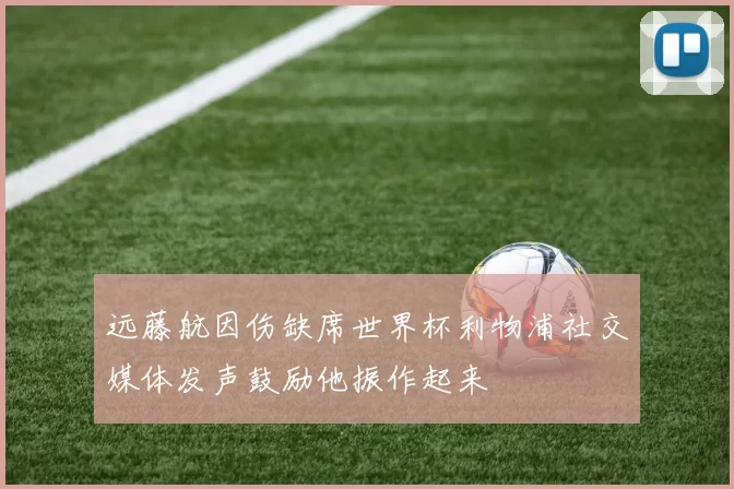远藤航因伤缺席世界杯利物浦社交媒体发声鼓励他振作起来