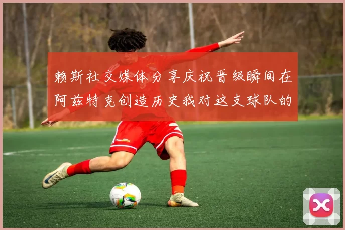 赖斯社交媒体分享庆祝晋级瞬间在阿兹特克创造历史我对这支球队的热爱无以言表