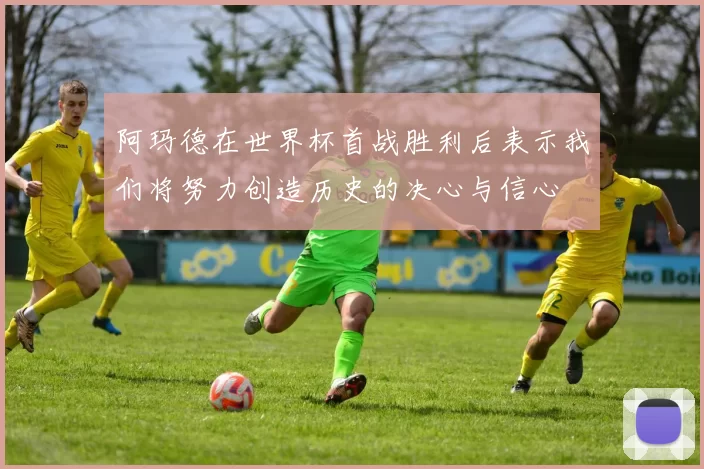 阿玛德在世界杯首战胜利后表示我们将努力创造历史的决心与信心
