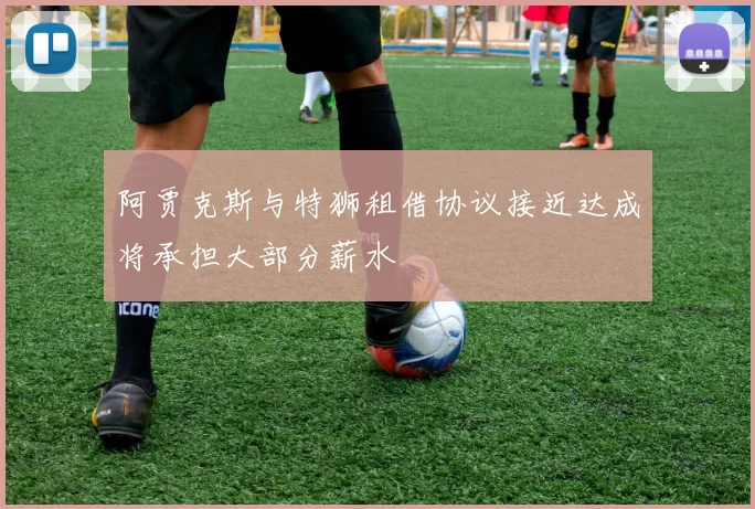 阿贾克斯与特狮租借协议接近达成将承担大部分薪水