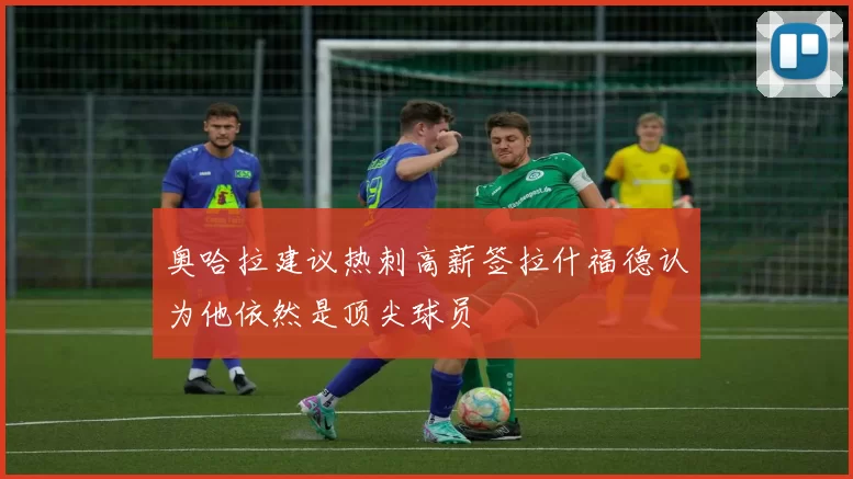 奥哈拉建议热刺高薪签拉什福德认为他依然是顶尖球员