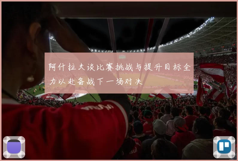 阿什拉夫谈比赛挑战与提升目标全力以赴备战下一场对决
