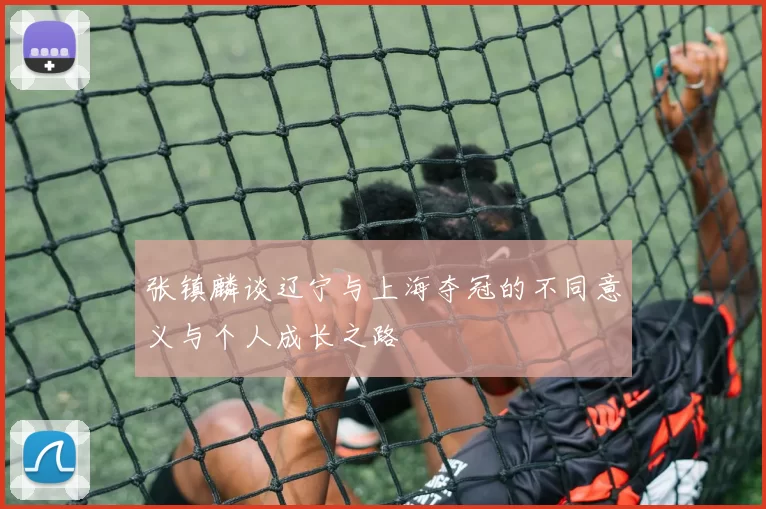 张镇麟谈辽宁与上海夺冠的不同意义与个人成长之路